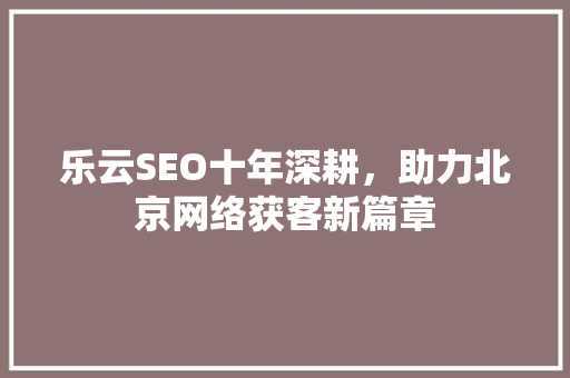 乐云SEO十年深耕，助力北京网络获客新篇章  第1张