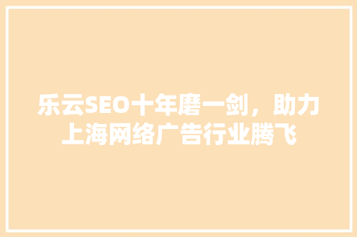 乐云SEO十年磨一剑，助力上海网络广告行业腾飞