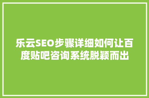 乐云SEO步骤详细如何让百度贴吧咨询系统脱颖而出