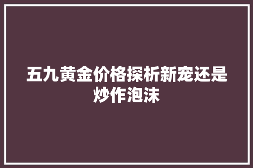 五九黄金价格探析新宠还是炒作泡沫