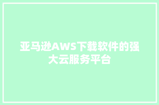 亚马逊AWS下载软件的强大云服务平台