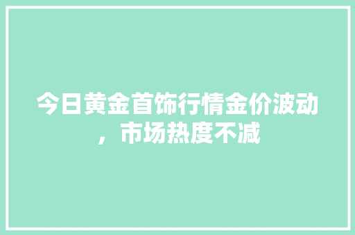 今日黄金首饰行情金价波动，市场热度不减