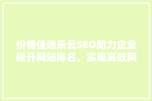 价格佳选乐云SEO助力企业提升网站排名，实现高效网络营销