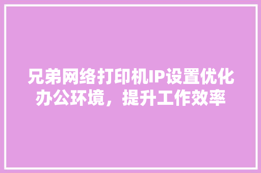 兄弟网络打印机IP设置优化办公环境，提升工作效率