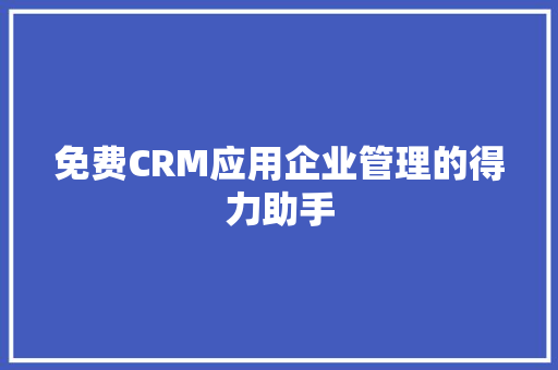 免费CRM应用企业管理的得力助手