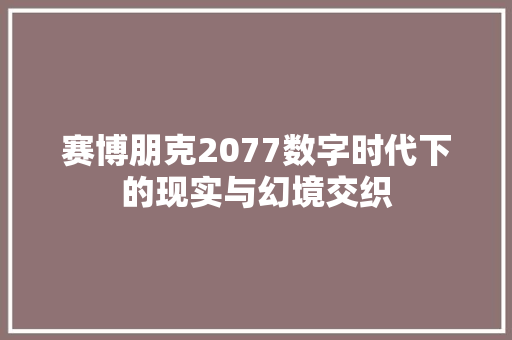 赛博朋克2077数字时代下的现实与幻境交织