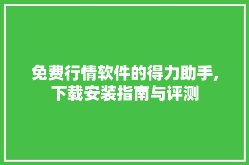 免费行情软件的得力助手,下载安装指南与评测