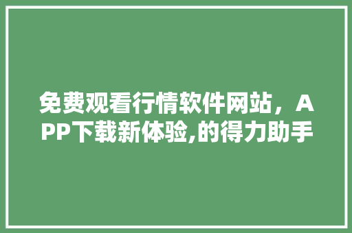 免费观看行情软件网站，APP下载新体验,的得力助手