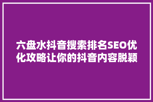 六盘水抖音搜索排名SEO优化攻略让你的抖音内容脱颖而出