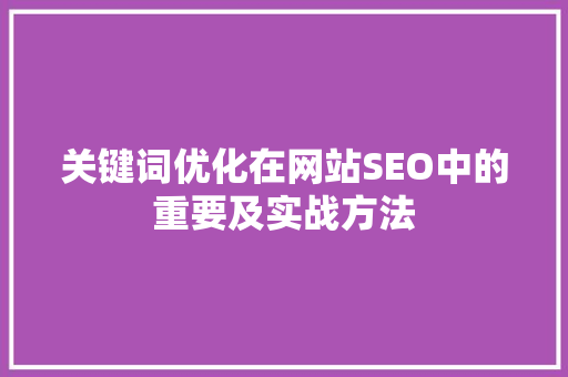 关键词优化在网站SEO中的重要及实战方法