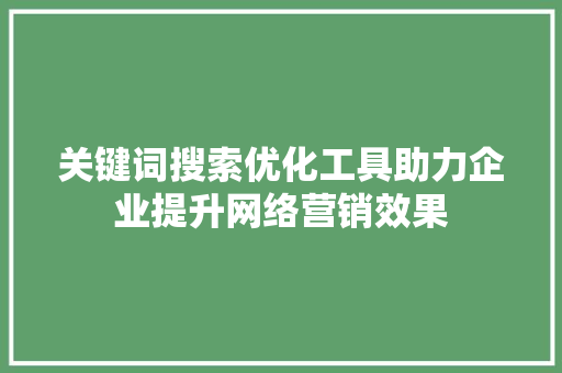 关键词搜索优化工具助力企业提升网络营销效果