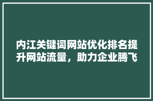 内江关键词网站优化排名提升网站流量，助力企业腾飞
