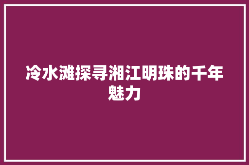 冷水滩探寻湘江明珠的千年魅力