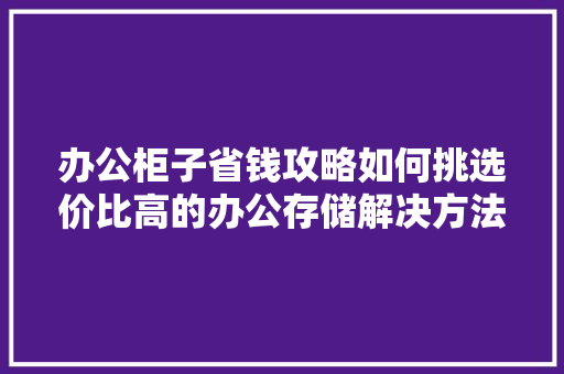 办公柜子省钱攻略如何挑选价比高的办公存储解决方法
