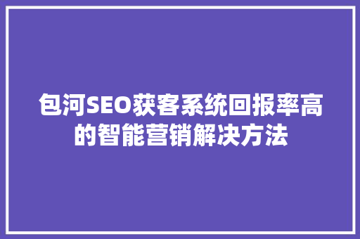 包河SEO获客系统回报率高的智能营销解决方法