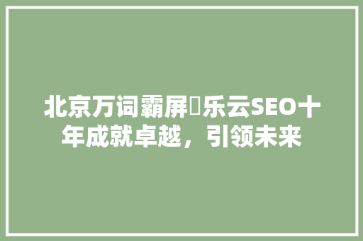 北京万词霸屏丷乐云SEO十年成就卓越，引领未来