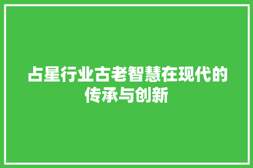 占星行业古老智慧在现代的传承与创新