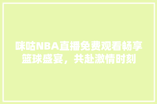 咪咕NBA直播免费观看畅享篮球盛宴，共赴激情时刻