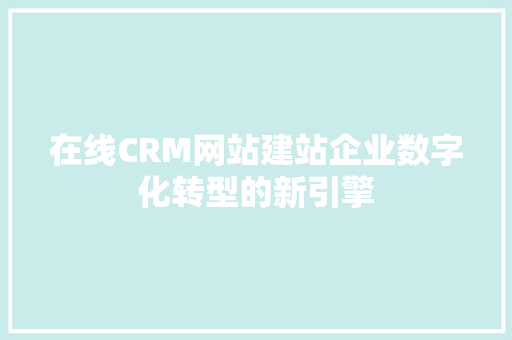 在线CRM网站建站企业数字化转型的新引擎