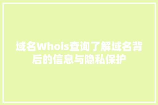 域名Whois查询了解域名背后的信息与隐私保护