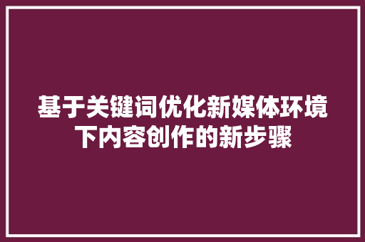 基于关键词优化新媒体环境下内容创作的新步骤