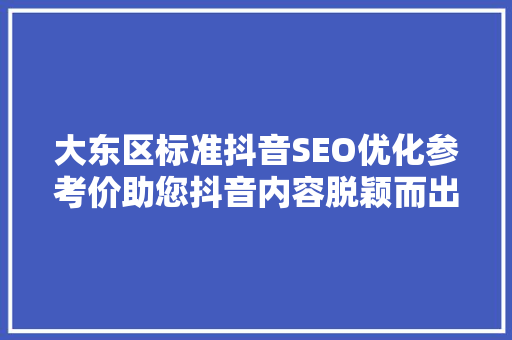 大东区标准抖音SEO优化参考价助您抖音内容脱颖而出