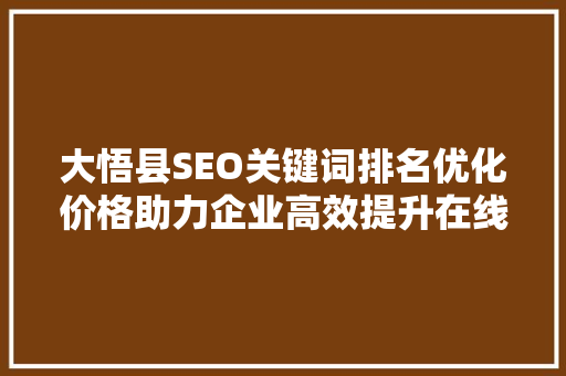 大悟县SEO关键词排名优化价格助力企业高效提升在线竞争力