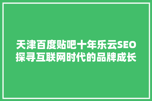 天津百度贴吧十年乐云SEO探寻互联网时代的品牌成长之路