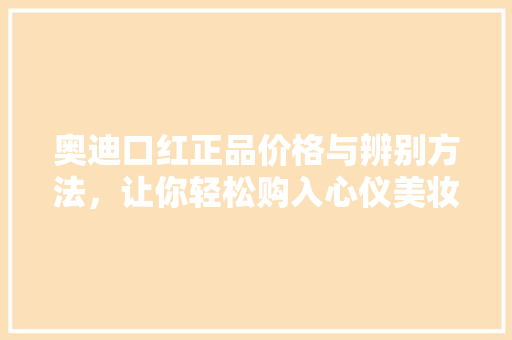 奥迪口红正品价格与辨别方法，让你轻松购入心仪美妆