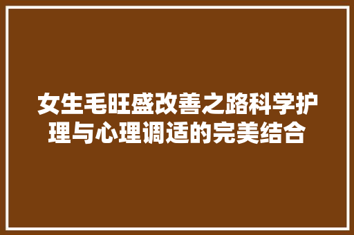 女生毛旺盛改善之路科学护理与心理调适的完美结合