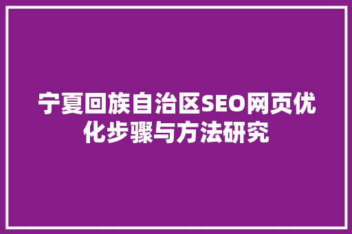 宁夏回族自治区SEO网页优化步骤与方法研究