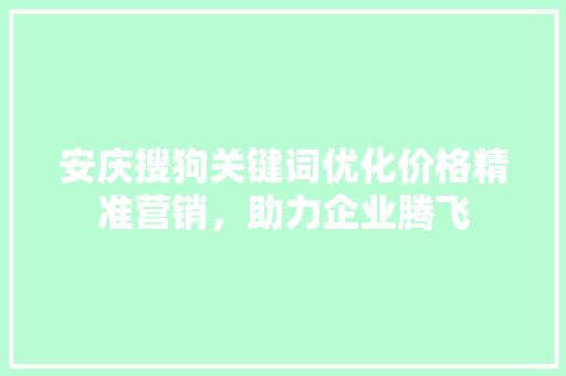安庆搜狗关键词优化价格精准营销，助力企业腾飞