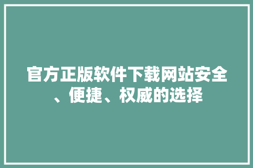 官方正版软件下载网站安全、便捷、权威的选择