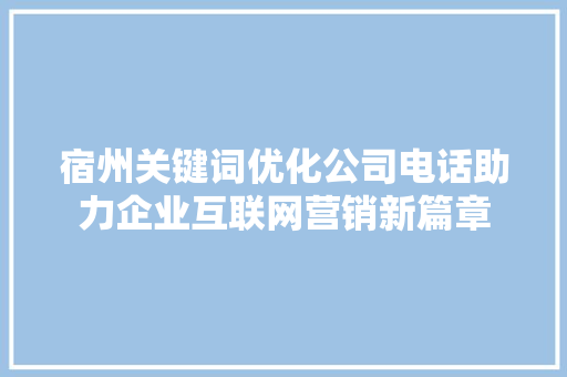宿州关键词优化公司电话助力企业互联网营销新篇章