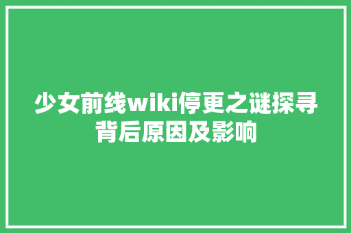 少女前线wiki停更之谜探寻背后原因及影响