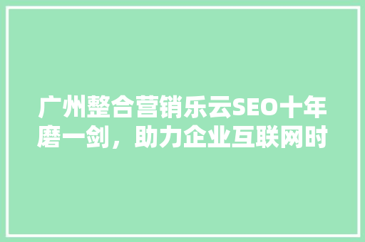 广州整合营销乐云SEO十年磨一剑，助力企业互联网时代乘风破浪