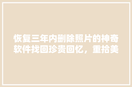 恢复三年内删除照片的神奇软件找回珍贵回忆，重拾美好时光