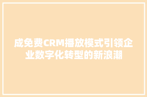 成免费CRM播放模式引领企业数字化转型的新浪潮