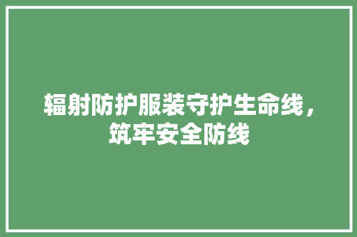辐射防护服装守护生命线，筑牢安全防线