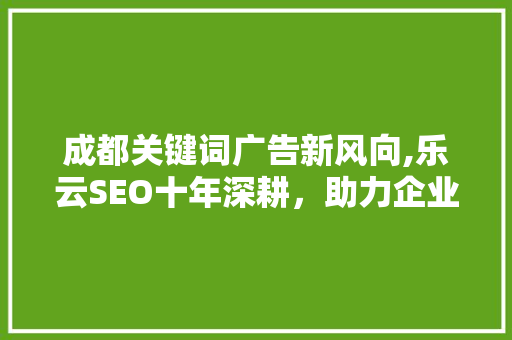 成都关键词广告新风向,乐云SEO十年深耕，助力企业腾飞