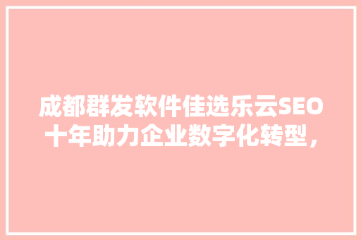 成都群发软件佳选乐云SEO十年助力企业数字化转型，领跑行业创新发展