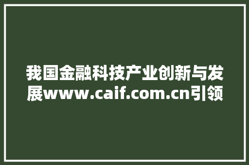 我国金融科技产业创新与发展www.caif.com.cn引领行业新潮流