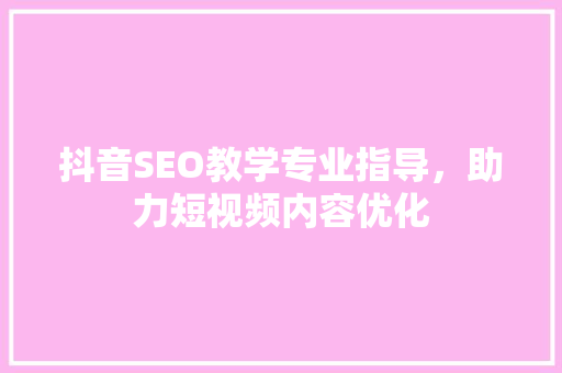 抖音SEO教学专业指导，助力短视频内容优化