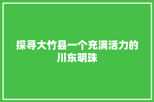 探寻大竹县一个充满活力的川东明珠