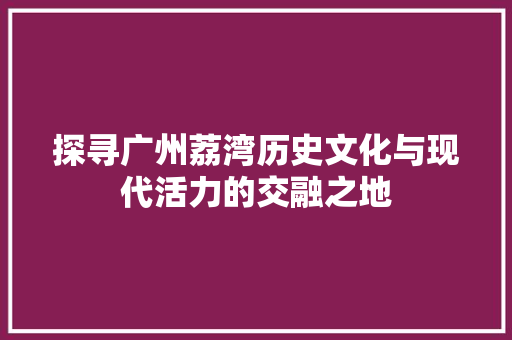 探寻广州荔湾历史文化与现代活力的交融之地