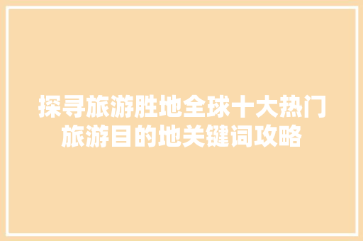 探寻旅游胜地全球十大热门旅游目的地关键词攻略  第1张