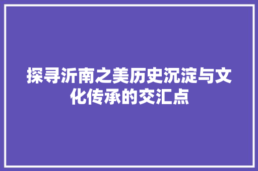 探寻沂南之美历史沉淀与文化传承的交汇点
