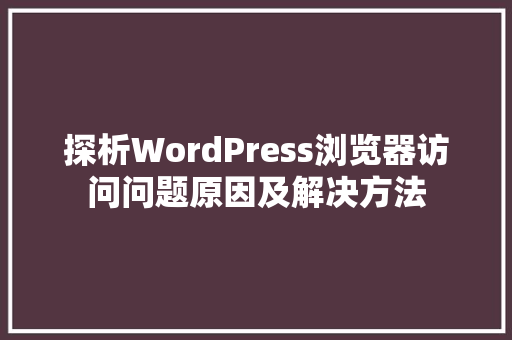探析WordPress浏览器访问问题原因及解决方法