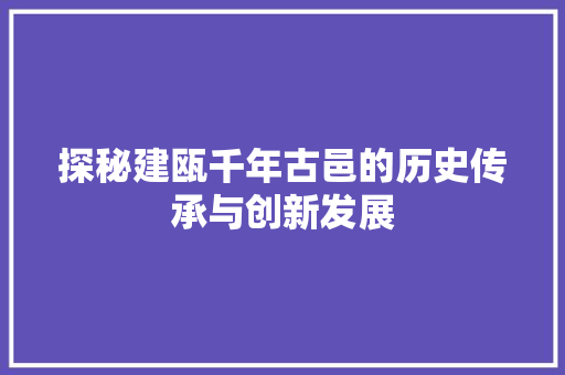 探秘建瓯千年古邑的历史传承与创新发展