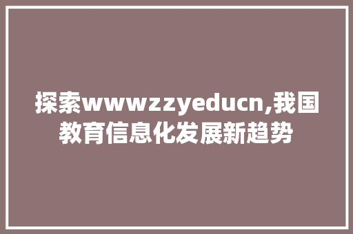 探索wwwzzyeducn,我国教育信息化发展新趋势